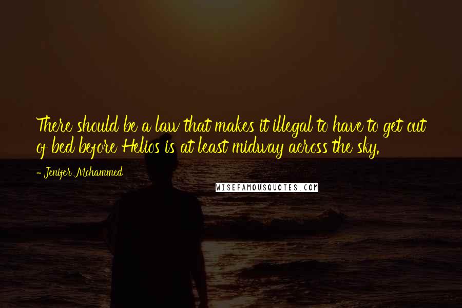 Jenifer Mohammed Quotes: There should be a law that makes it illegal to have to get out of bed before Helios is at least midway across the sky.