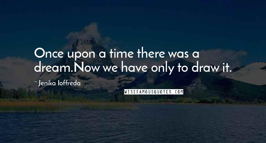 Jenika Ioffreda Quotes: Once upon a time there was a dream.Now we have only to draw it.