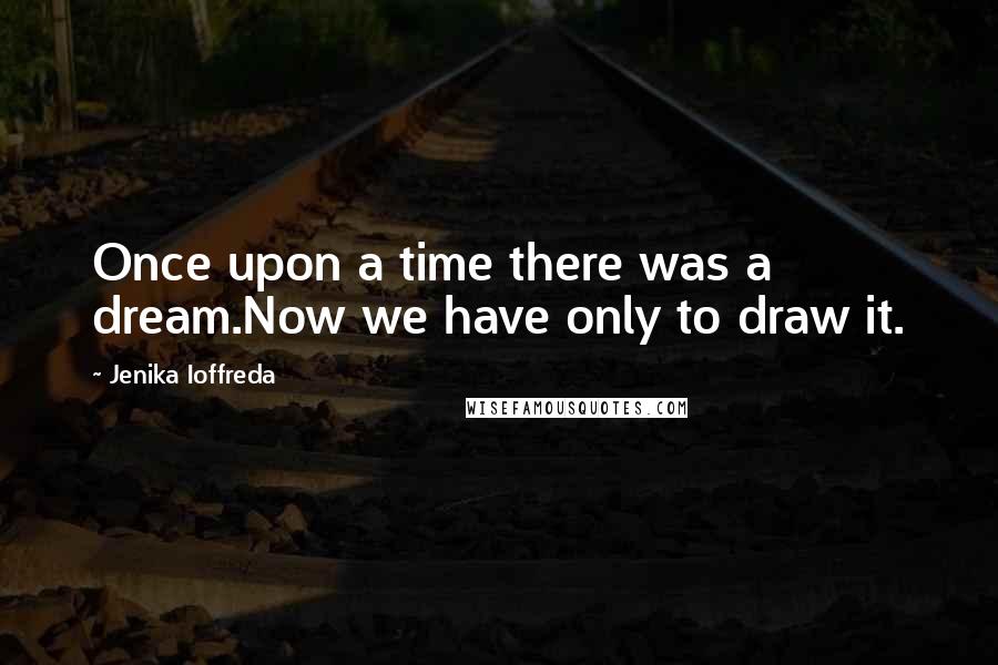 Jenika Ioffreda Quotes: Once upon a time there was a dream.Now we have only to draw it.