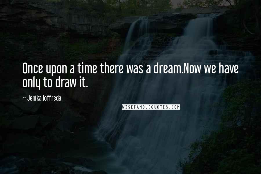 Jenika Ioffreda Quotes: Once upon a time there was a dream.Now we have only to draw it.