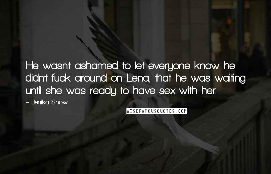 Jenika Snow Quotes: He wasn't ashamed to let everyone know he didn't fuck around on Lena, that he was waiting until she was ready to have sex with her.