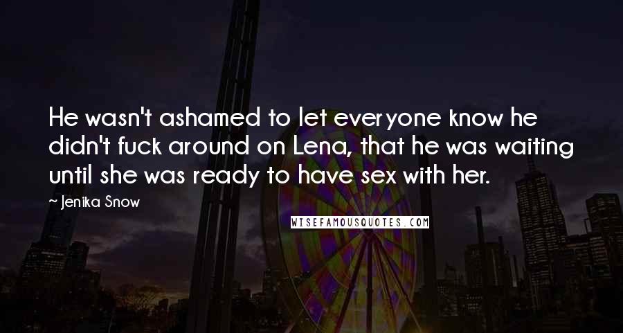 Jenika Snow Quotes: He wasn't ashamed to let everyone know he didn't fuck around on Lena, that he was waiting until she was ready to have sex with her.