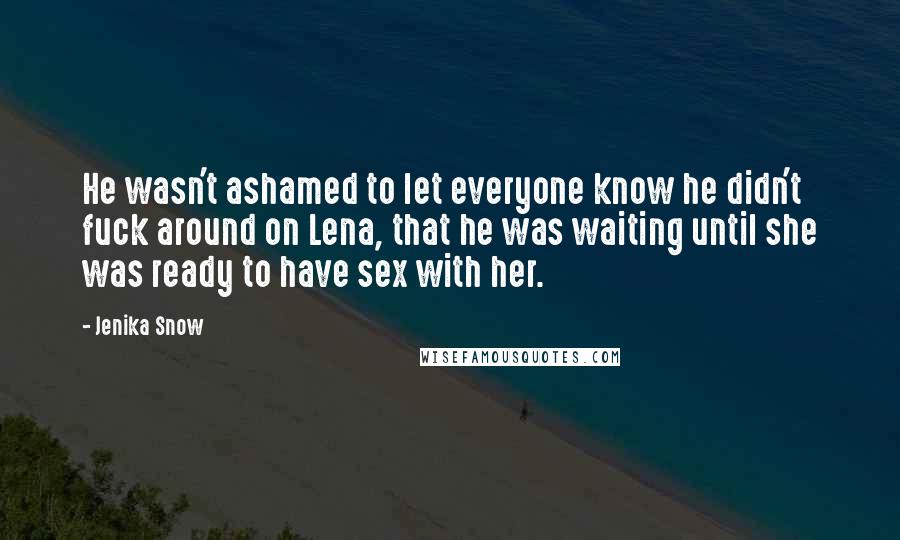 Jenika Snow Quotes: He wasn't ashamed to let everyone know he didn't fuck around on Lena, that he was waiting until she was ready to have sex with her.