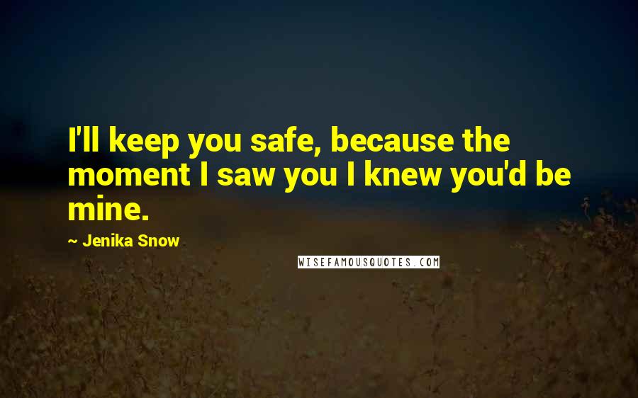 Jenika Snow Quotes: I'll keep you safe, because the moment I saw you I knew you'd be mine.