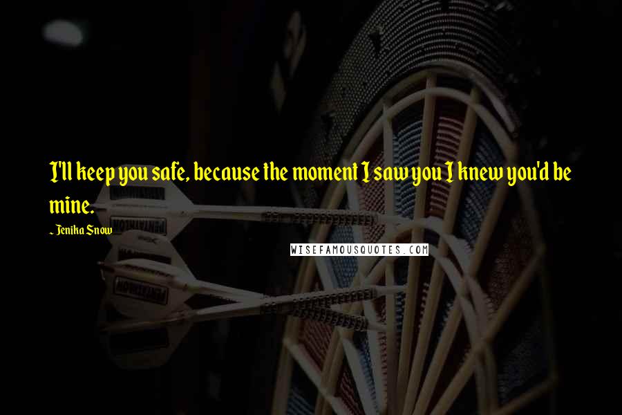 Jenika Snow Quotes: I'll keep you safe, because the moment I saw you I knew you'd be mine.