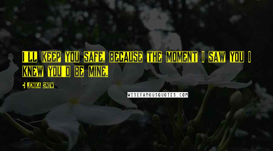Jenika Snow Quotes: I'll keep you safe, because the moment I saw you I knew you'd be mine.