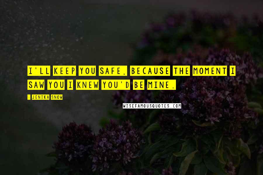 Jenika Snow Quotes: I'll keep you safe, because the moment I saw you I knew you'd be mine.