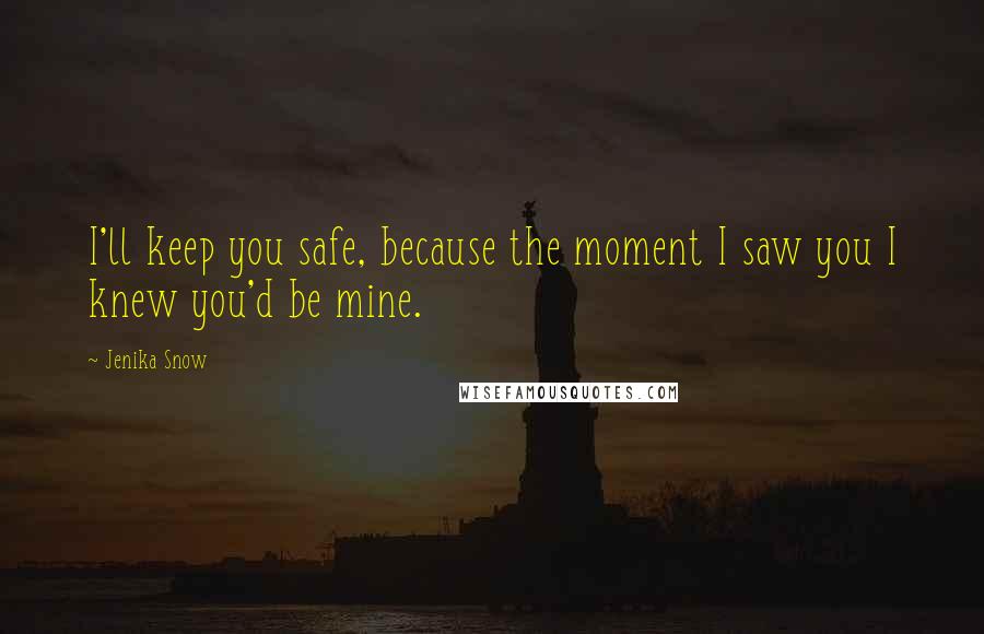 Jenika Snow Quotes: I'll keep you safe, because the moment I saw you I knew you'd be mine.