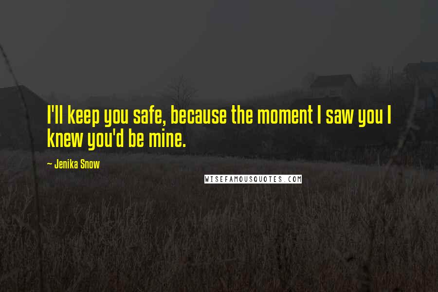 Jenika Snow Quotes: I'll keep you safe, because the moment I saw you I knew you'd be mine.
