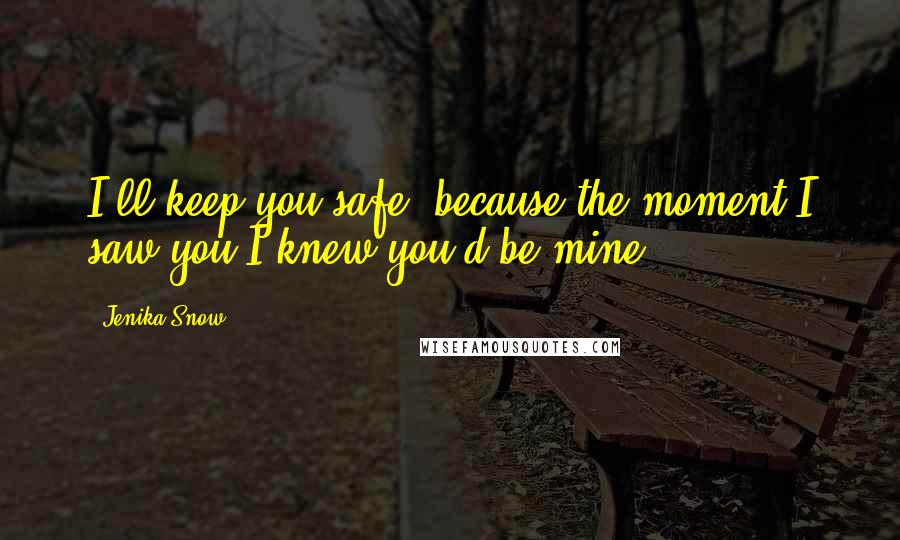 Jenika Snow Quotes: I'll keep you safe, because the moment I saw you I knew you'd be mine.