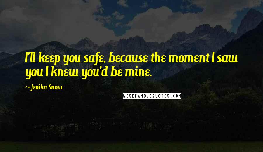 Jenika Snow Quotes: I'll keep you safe, because the moment I saw you I knew you'd be mine.