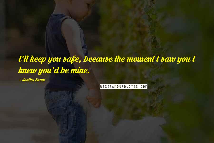 Jenika Snow Quotes: I'll keep you safe, because the moment I saw you I knew you'd be mine.
