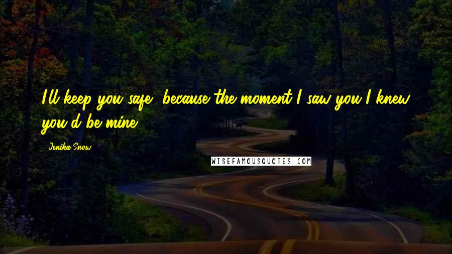 Jenika Snow Quotes: I'll keep you safe, because the moment I saw you I knew you'd be mine.