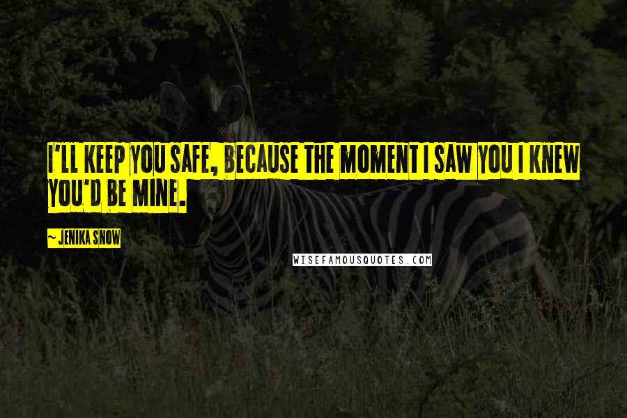 Jenika Snow Quotes: I'll keep you safe, because the moment I saw you I knew you'd be mine.