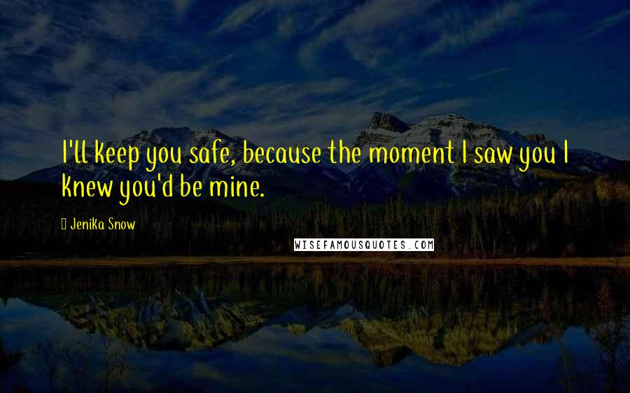 Jenika Snow Quotes: I'll keep you safe, because the moment I saw you I knew you'd be mine.