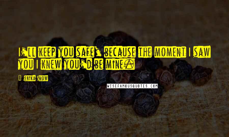 Jenika Snow Quotes: I'll keep you safe, because the moment I saw you I knew you'd be mine.