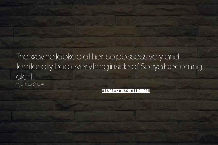 Jenika Snow Quotes: The way he looked at her, so possessively and territorially, had everything inside of Sonya becoming alert.