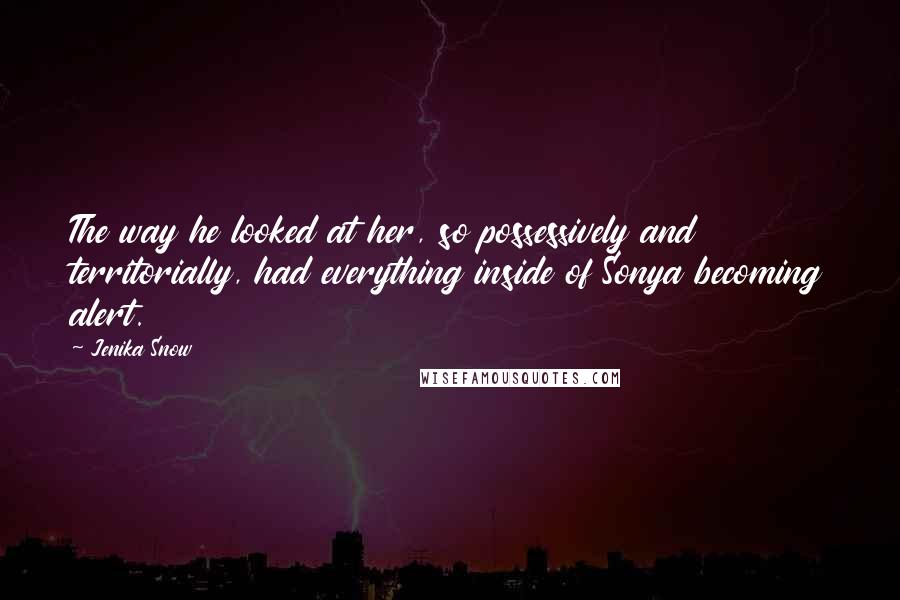 Jenika Snow Quotes: The way he looked at her, so possessively and territorially, had everything inside of Sonya becoming alert.