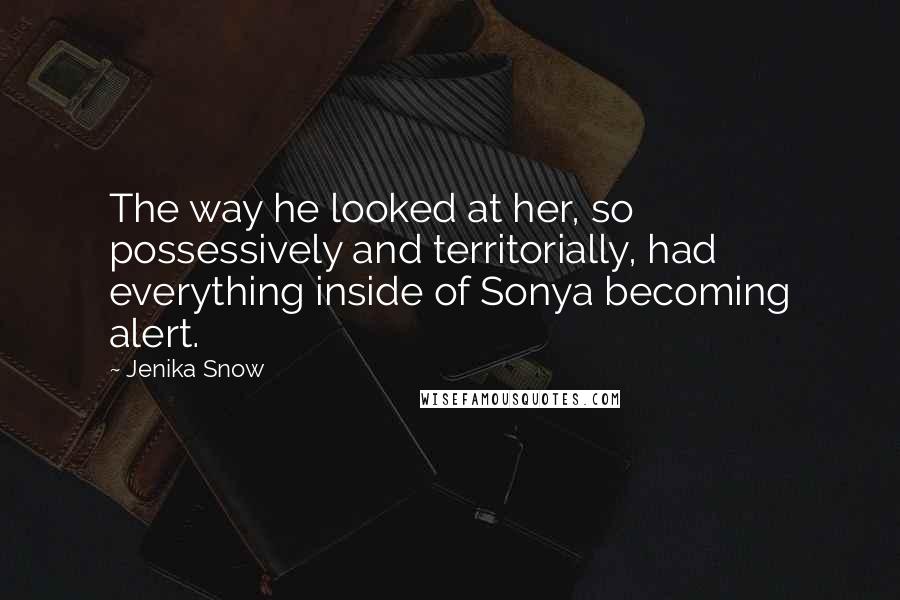 Jenika Snow Quotes: The way he looked at her, so possessively and territorially, had everything inside of Sonya becoming alert.