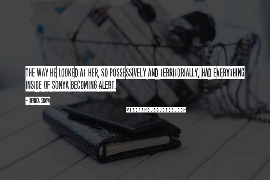 Jenika Snow Quotes: The way he looked at her, so possessively and territorially, had everything inside of Sonya becoming alert.