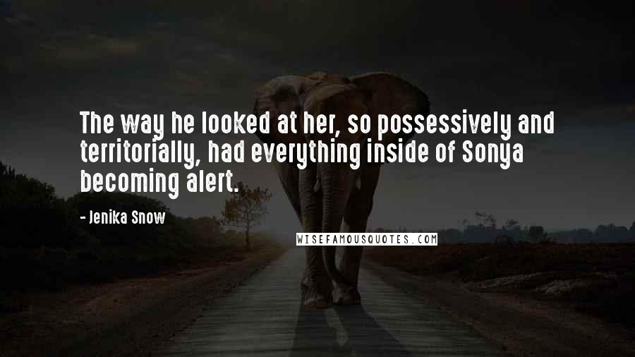 Jenika Snow Quotes: The way he looked at her, so possessively and territorially, had everything inside of Sonya becoming alert.