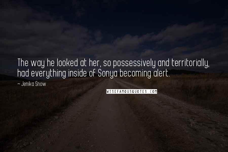 Jenika Snow Quotes: The way he looked at her, so possessively and territorially, had everything inside of Sonya becoming alert.