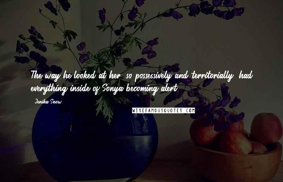 Jenika Snow Quotes: The way he looked at her, so possessively and territorially, had everything inside of Sonya becoming alert.