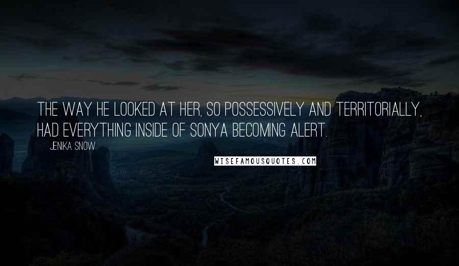 Jenika Snow Quotes: The way he looked at her, so possessively and territorially, had everything inside of Sonya becoming alert.