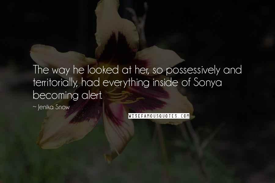 Jenika Snow Quotes: The way he looked at her, so possessively and territorially, had everything inside of Sonya becoming alert.