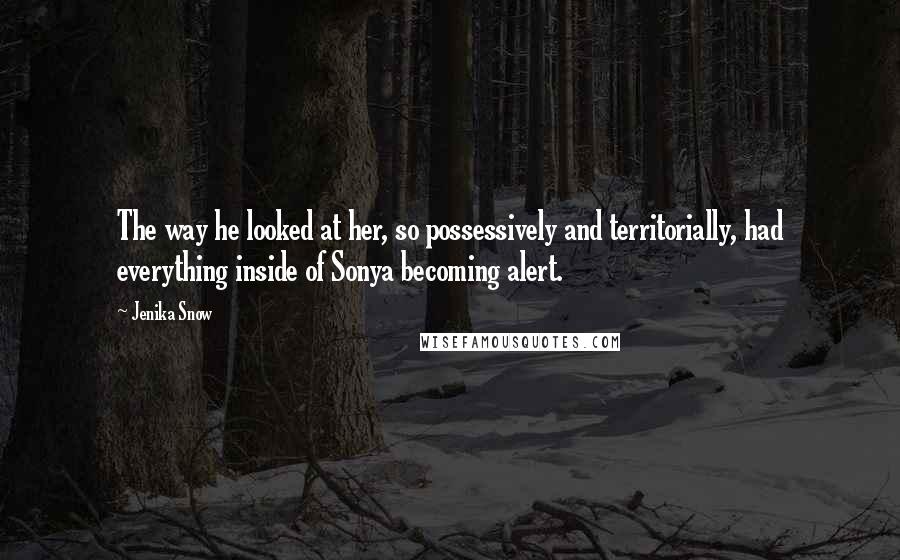Jenika Snow Quotes: The way he looked at her, so possessively and territorially, had everything inside of Sonya becoming alert.