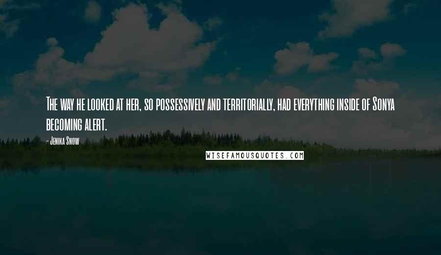 Jenika Snow Quotes: The way he looked at her, so possessively and territorially, had everything inside of Sonya becoming alert.
