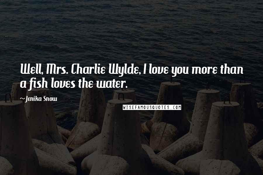 Jenika Snow Quotes: Well, Mrs. Charlie Wylde, I love you more than a fish loves the water.