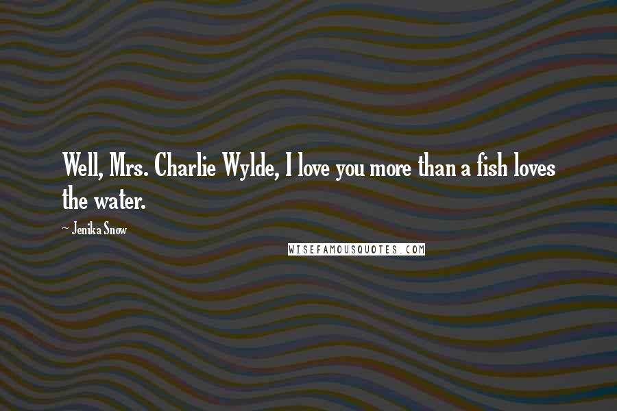 Jenika Snow Quotes: Well, Mrs. Charlie Wylde, I love you more than a fish loves the water.