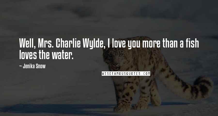 Jenika Snow Quotes: Well, Mrs. Charlie Wylde, I love you more than a fish loves the water.