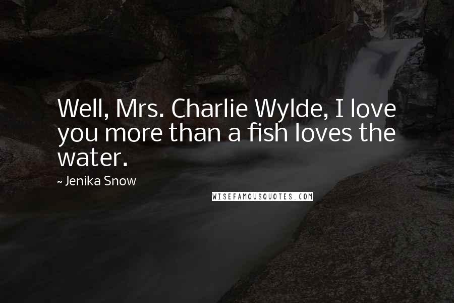 Jenika Snow Quotes: Well, Mrs. Charlie Wylde, I love you more than a fish loves the water.