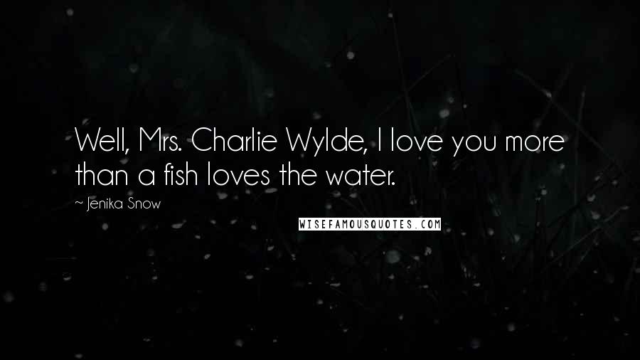 Jenika Snow Quotes: Well, Mrs. Charlie Wylde, I love you more than a fish loves the water.