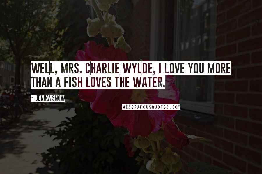 Jenika Snow Quotes: Well, Mrs. Charlie Wylde, I love you more than a fish loves the water.