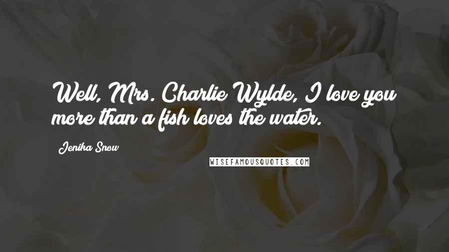 Jenika Snow Quotes: Well, Mrs. Charlie Wylde, I love you more than a fish loves the water.