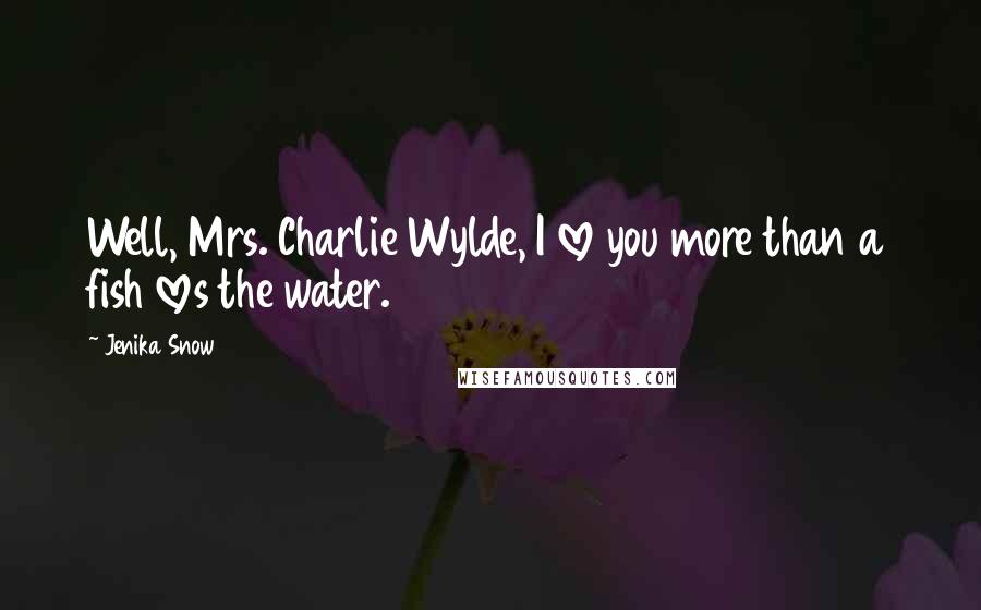 Jenika Snow Quotes: Well, Mrs. Charlie Wylde, I love you more than a fish loves the water.