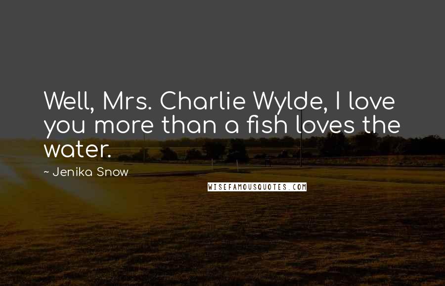 Jenika Snow Quotes: Well, Mrs. Charlie Wylde, I love you more than a fish loves the water.