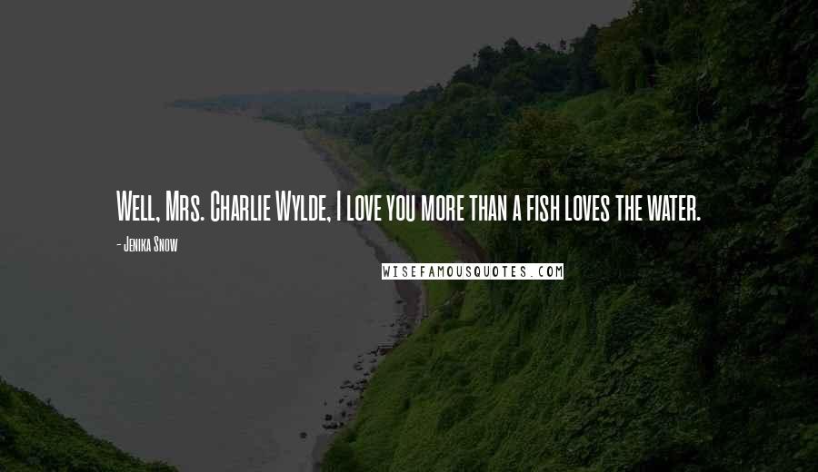 Jenika Snow Quotes: Well, Mrs. Charlie Wylde, I love you more than a fish loves the water.