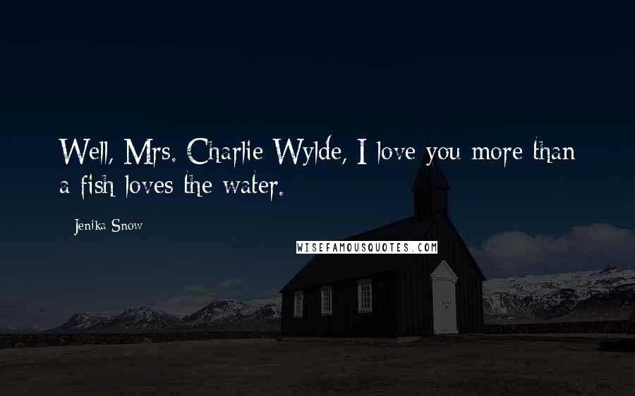 Jenika Snow Quotes: Well, Mrs. Charlie Wylde, I love you more than a fish loves the water.