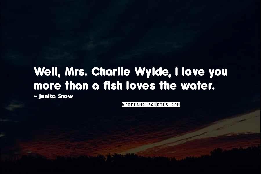 Jenika Snow Quotes: Well, Mrs. Charlie Wylde, I love you more than a fish loves the water.