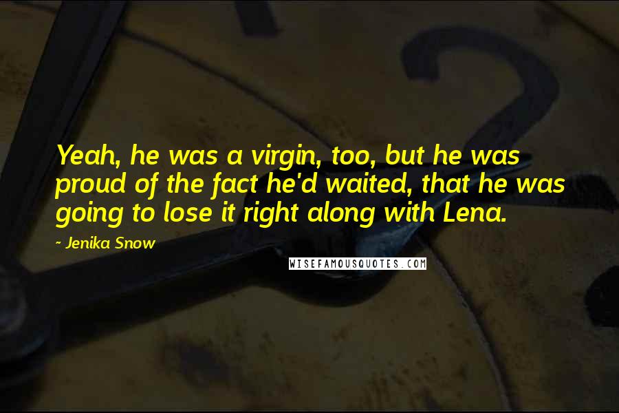Jenika Snow Quotes: Yeah, he was a virgin, too, but he was proud of the fact he'd waited, that he was going to lose it right along with Lena.