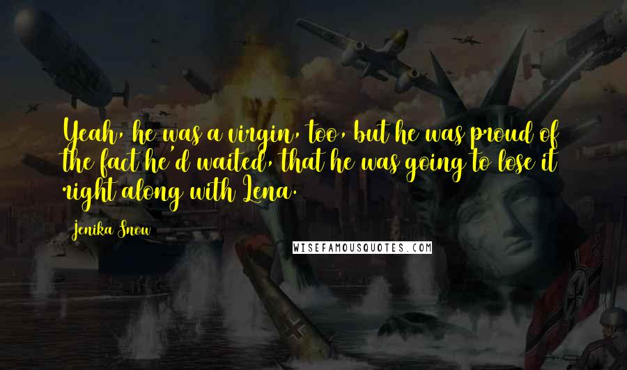 Jenika Snow Quotes: Yeah, he was a virgin, too, but he was proud of the fact he'd waited, that he was going to lose it right along with Lena.