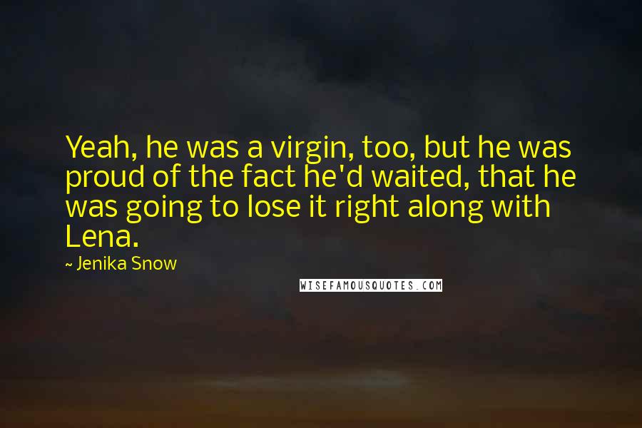 Jenika Snow Quotes: Yeah, he was a virgin, too, but he was proud of the fact he'd waited, that he was going to lose it right along with Lena.