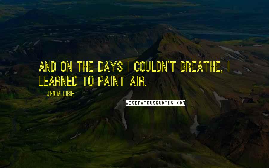 Jenim Dibie Quotes: And on the days I couldn't breathe, I learned to paint air.