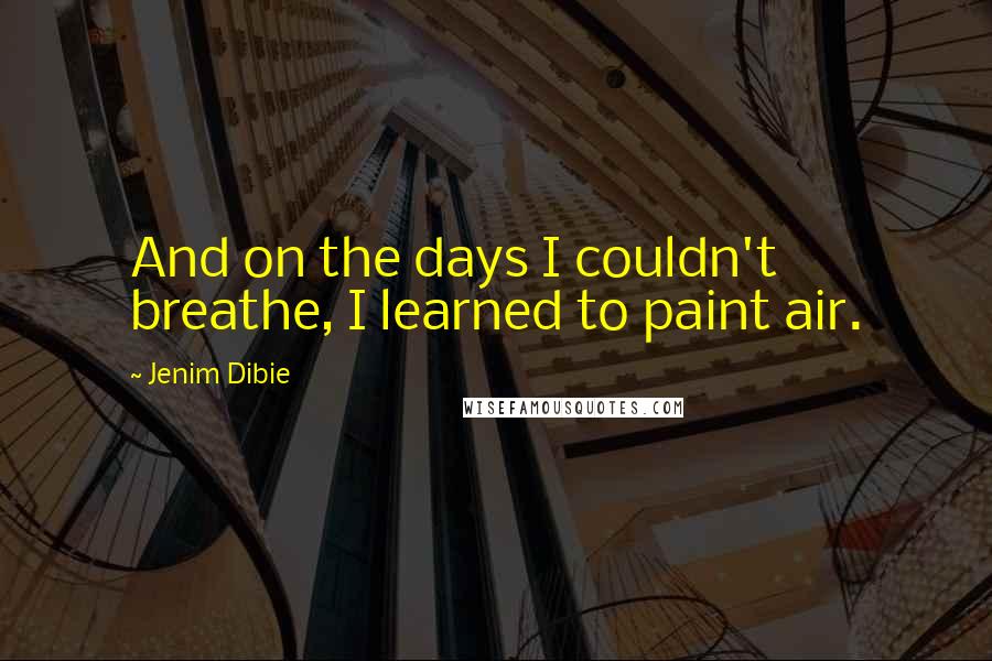 Jenim Dibie Quotes: And on the days I couldn't breathe, I learned to paint air.