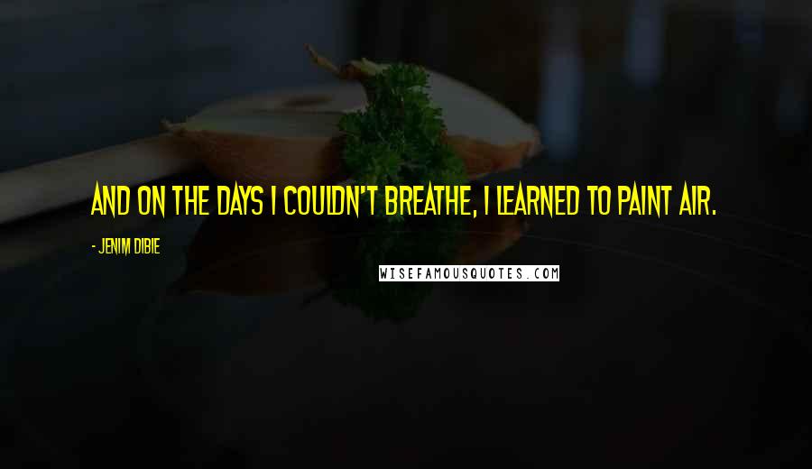 Jenim Dibie Quotes: And on the days I couldn't breathe, I learned to paint air.