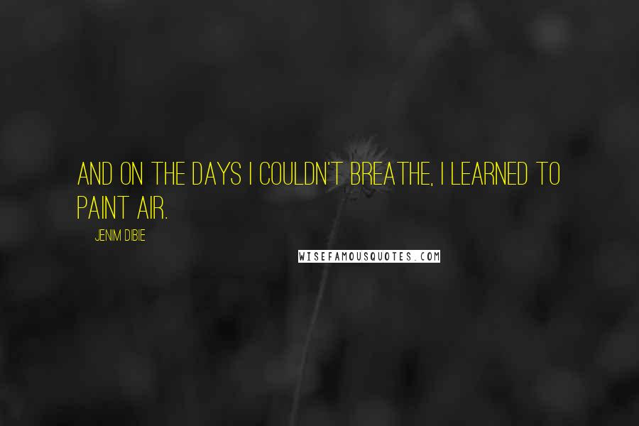 Jenim Dibie Quotes: And on the days I couldn't breathe, I learned to paint air.
